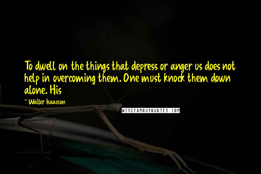 Walter Isaacson Quotes: To dwell on the things that depress or anger us does not help in overcoming them. One must knock them down alone. His