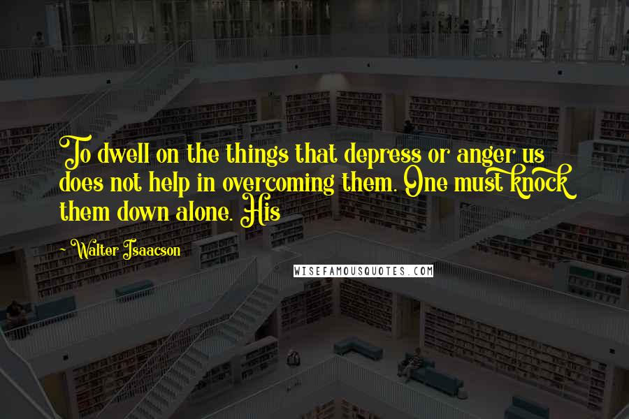 Walter Isaacson Quotes: To dwell on the things that depress or anger us does not help in overcoming them. One must knock them down alone. His