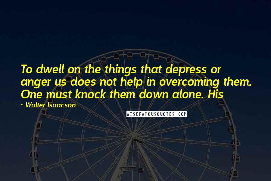 Walter Isaacson Quotes: To dwell on the things that depress or anger us does not help in overcoming them. One must knock them down alone. His