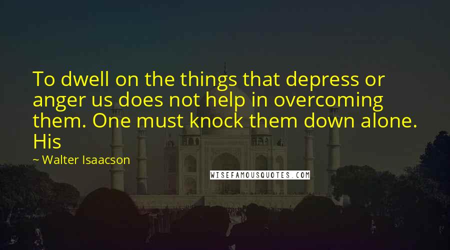 Walter Isaacson Quotes: To dwell on the things that depress or anger us does not help in overcoming them. One must knock them down alone. His
