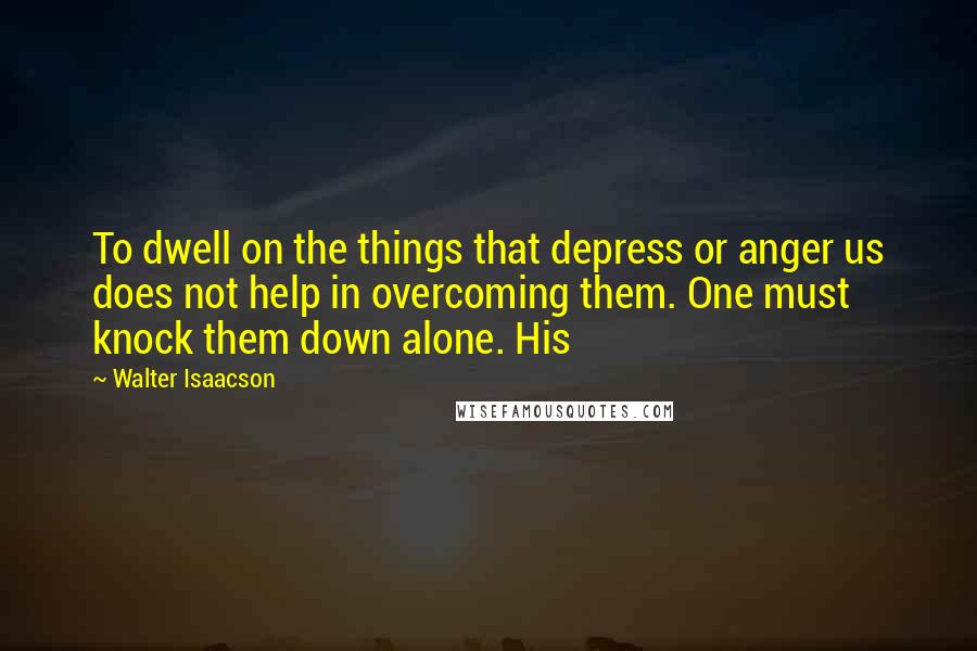 Walter Isaacson Quotes: To dwell on the things that depress or anger us does not help in overcoming them. One must knock them down alone. His