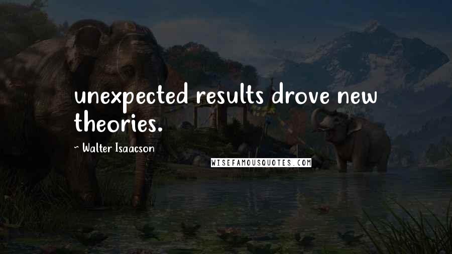 Walter Isaacson Quotes: unexpected results drove new theories.