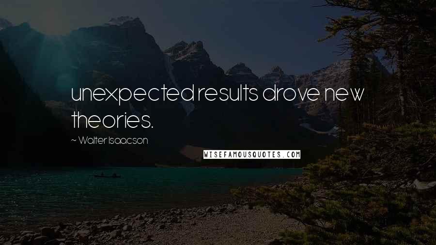 Walter Isaacson Quotes: unexpected results drove new theories.