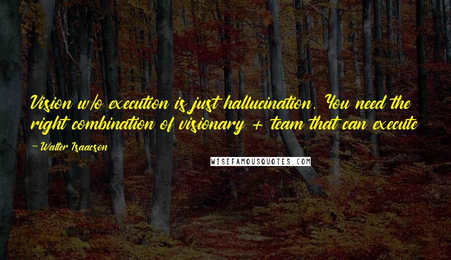 Walter Isaacson Quotes: Vision w/o execution is just hallucination. You need the right combination of visionary + team that can execute