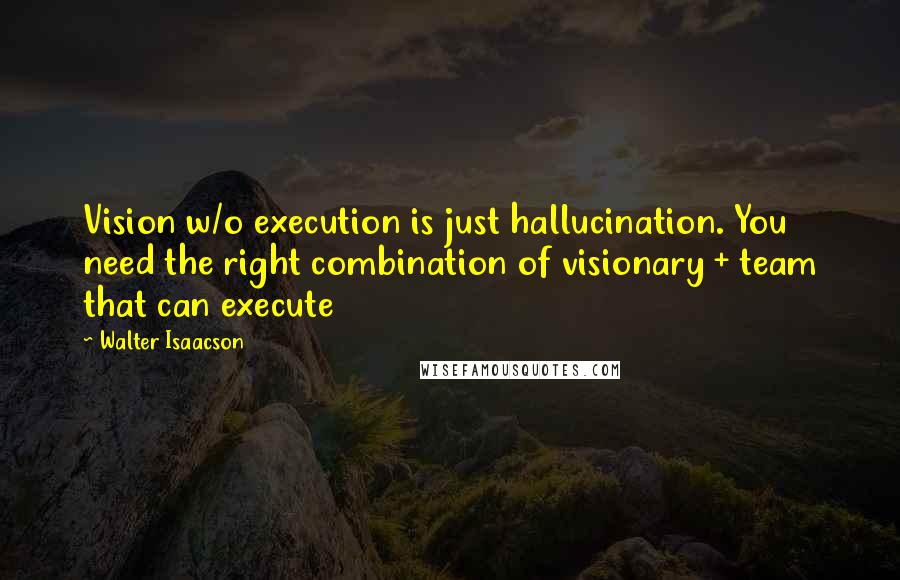 Walter Isaacson Quotes: Vision w/o execution is just hallucination. You need the right combination of visionary + team that can execute