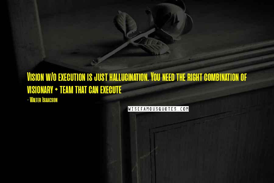 Walter Isaacson Quotes: Vision w/o execution is just hallucination. You need the right combination of visionary + team that can execute