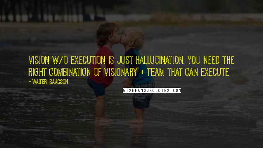 Walter Isaacson Quotes: Vision w/o execution is just hallucination. You need the right combination of visionary + team that can execute