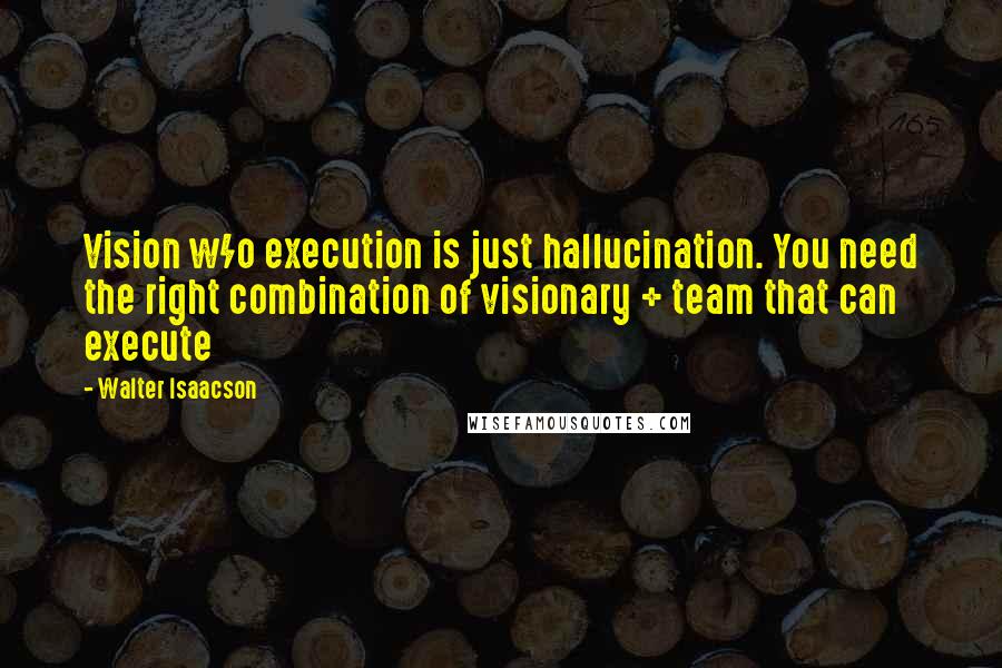 Walter Isaacson Quotes: Vision w/o execution is just hallucination. You need the right combination of visionary + team that can execute