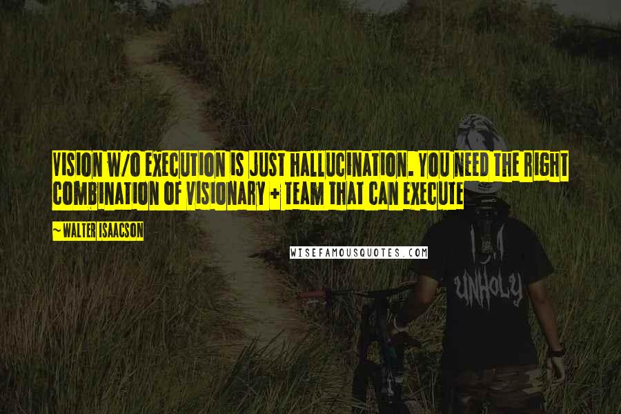 Walter Isaacson Quotes: Vision w/o execution is just hallucination. You need the right combination of visionary + team that can execute