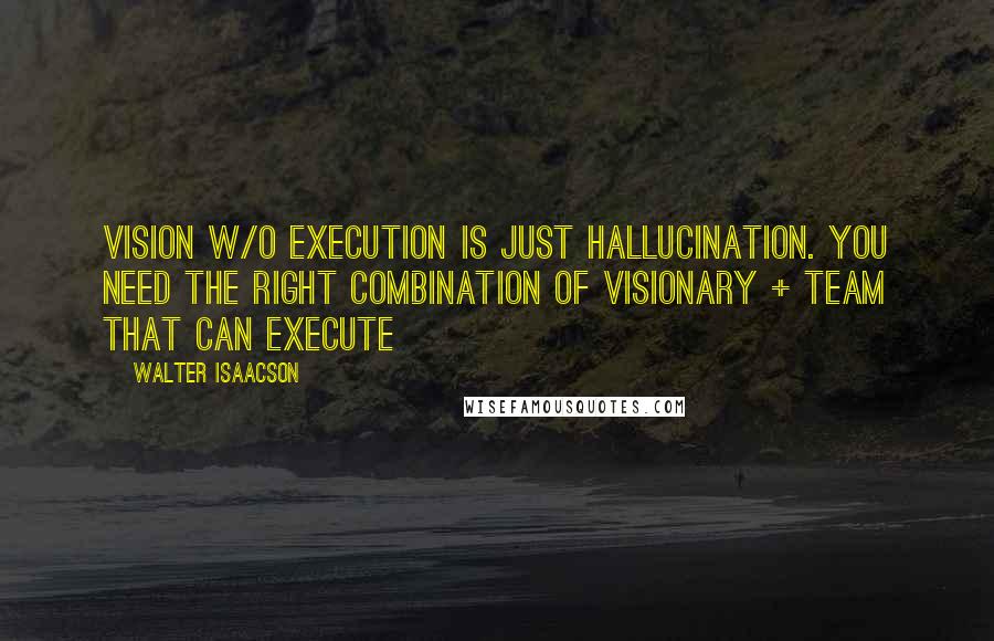 Walter Isaacson Quotes: Vision w/o execution is just hallucination. You need the right combination of visionary + team that can execute