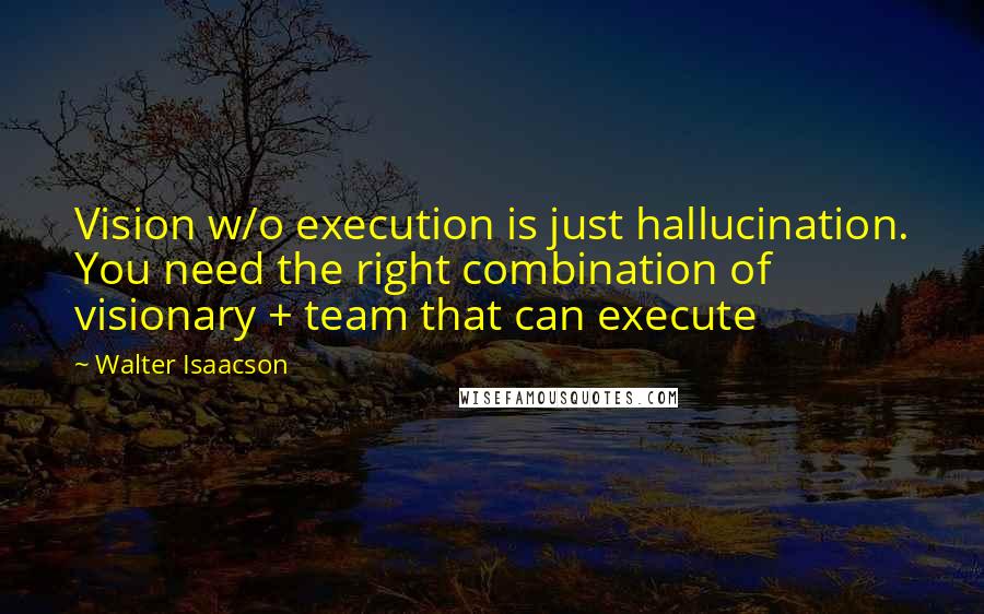 Walter Isaacson Quotes: Vision w/o execution is just hallucination. You need the right combination of visionary + team that can execute