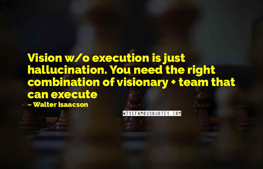 Walter Isaacson Quotes: Vision w/o execution is just hallucination. You need the right combination of visionary + team that can execute