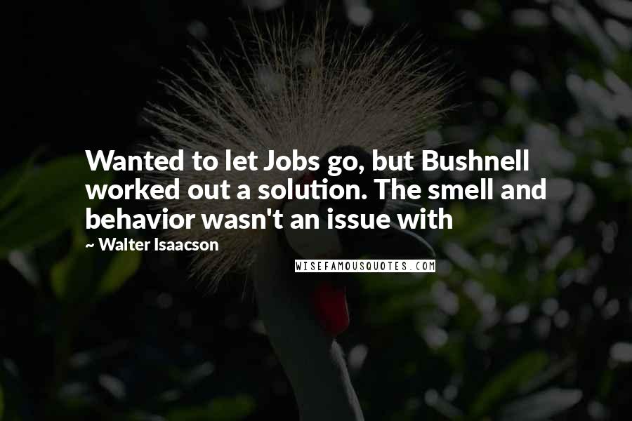 Walter Isaacson Quotes: Wanted to let Jobs go, but Bushnell worked out a solution. The smell and behavior wasn't an issue with