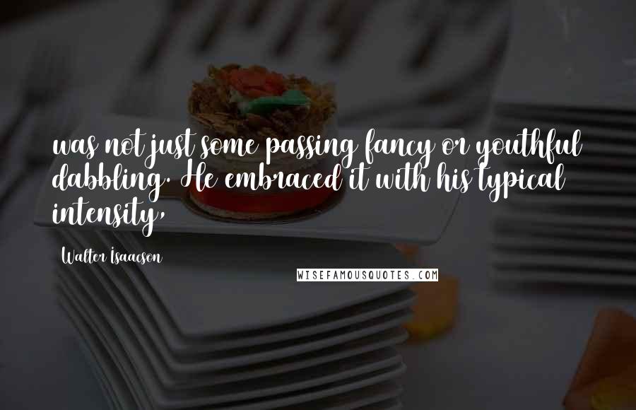 Walter Isaacson Quotes: was not just some passing fancy or youthful dabbling. He embraced it with his typical intensity,