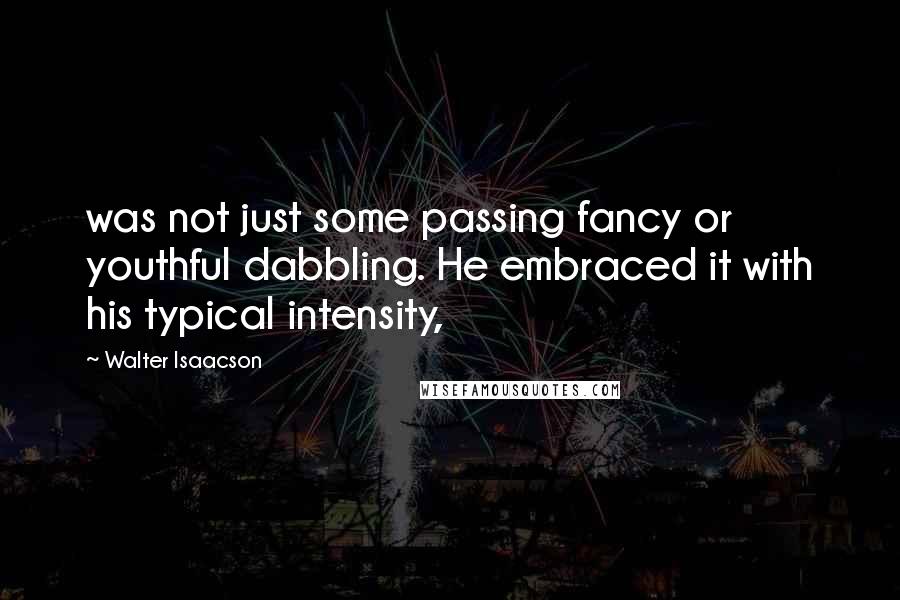 Walter Isaacson Quotes: was not just some passing fancy or youthful dabbling. He embraced it with his typical intensity,