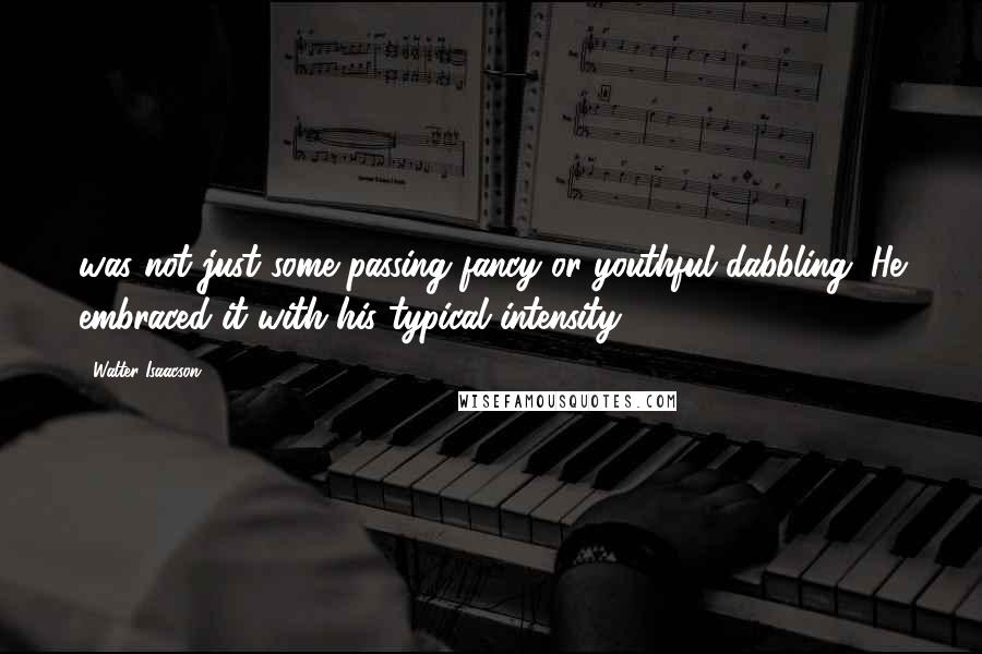 Walter Isaacson Quotes: was not just some passing fancy or youthful dabbling. He embraced it with his typical intensity,