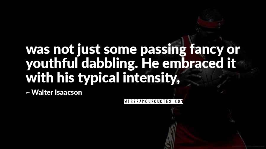 Walter Isaacson Quotes: was not just some passing fancy or youthful dabbling. He embraced it with his typical intensity,