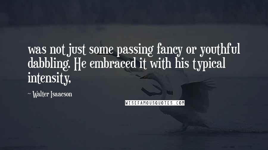 Walter Isaacson Quotes: was not just some passing fancy or youthful dabbling. He embraced it with his typical intensity,