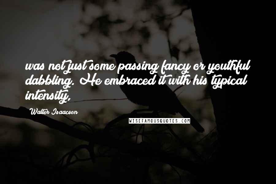 Walter Isaacson Quotes: was not just some passing fancy or youthful dabbling. He embraced it with his typical intensity,