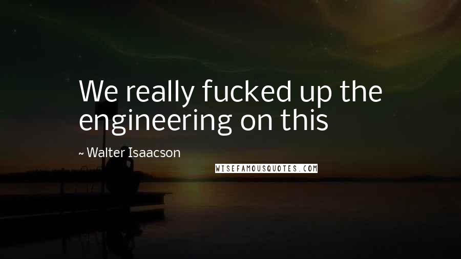 Walter Isaacson Quotes: We really fucked up the engineering on this