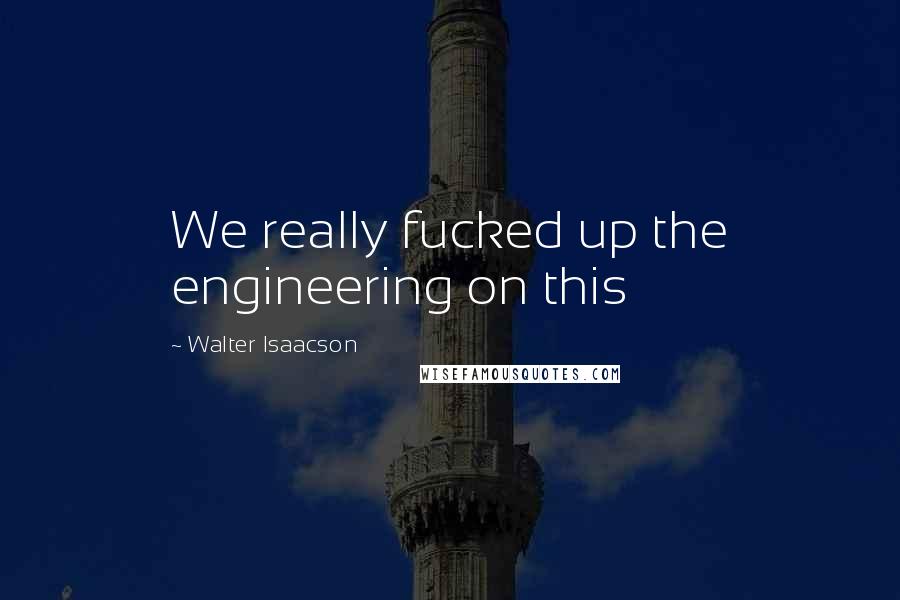 Walter Isaacson Quotes: We really fucked up the engineering on this