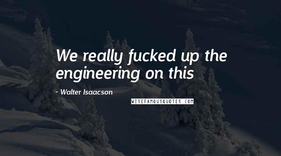 Walter Isaacson Quotes: We really fucked up the engineering on this