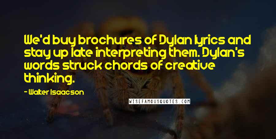 Walter Isaacson Quotes: We'd buy brochures of Dylan lyrics and stay up late interpreting them. Dylan's words struck chords of creative thinking.