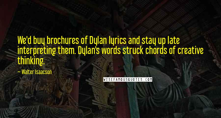 Walter Isaacson Quotes: We'd buy brochures of Dylan lyrics and stay up late interpreting them. Dylan's words struck chords of creative thinking.
