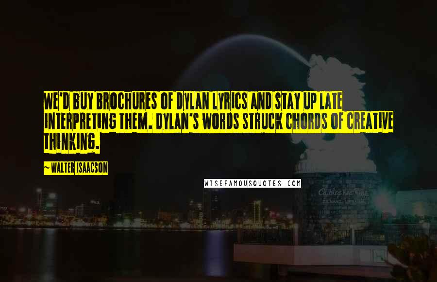 Walter Isaacson Quotes: We'd buy brochures of Dylan lyrics and stay up late interpreting them. Dylan's words struck chords of creative thinking.