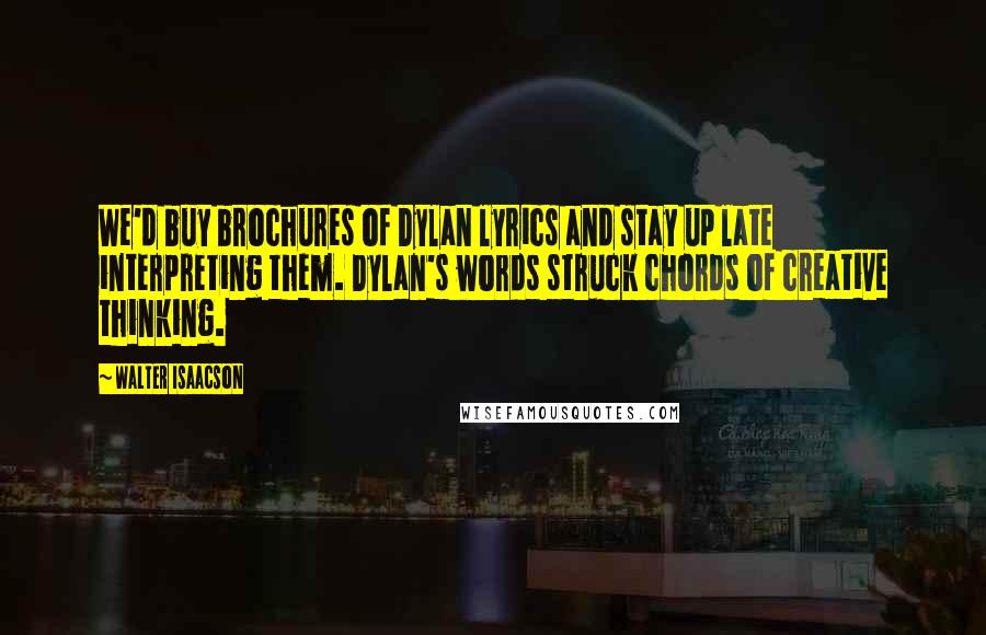 Walter Isaacson Quotes: We'd buy brochures of Dylan lyrics and stay up late interpreting them. Dylan's words struck chords of creative thinking.