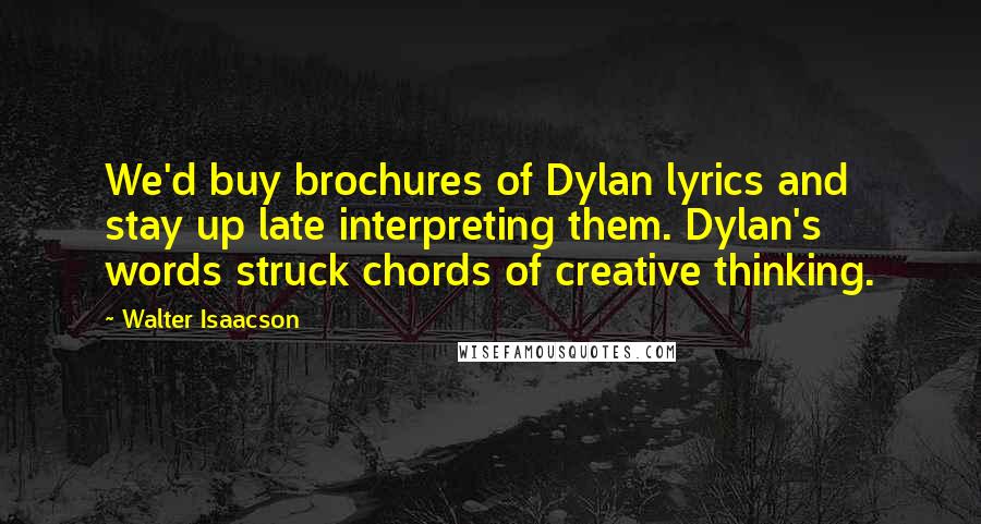 Walter Isaacson Quotes: We'd buy brochures of Dylan lyrics and stay up late interpreting them. Dylan's words struck chords of creative thinking.