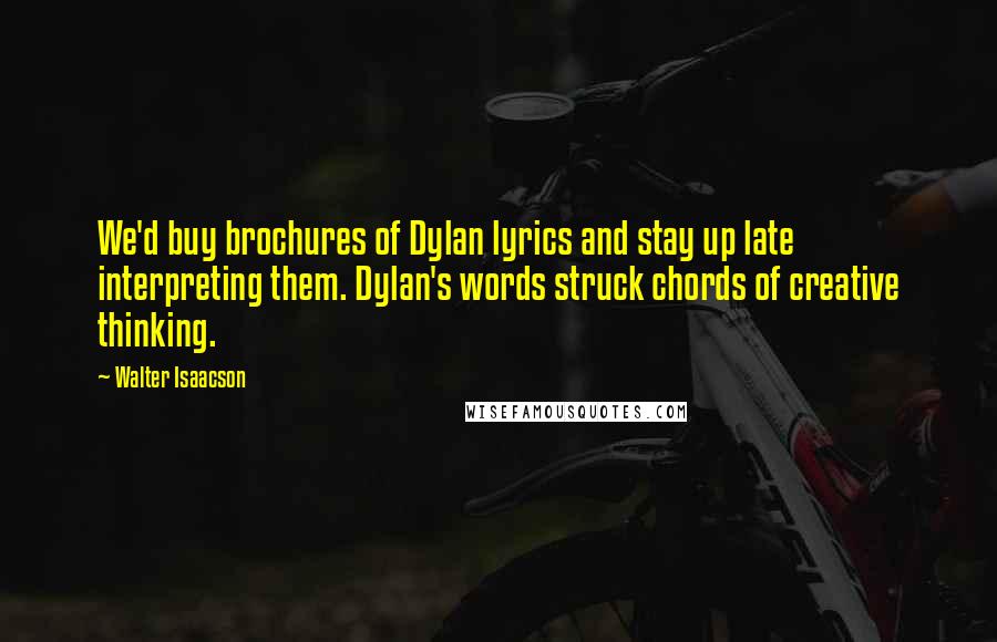 Walter Isaacson Quotes: We'd buy brochures of Dylan lyrics and stay up late interpreting them. Dylan's words struck chords of creative thinking.