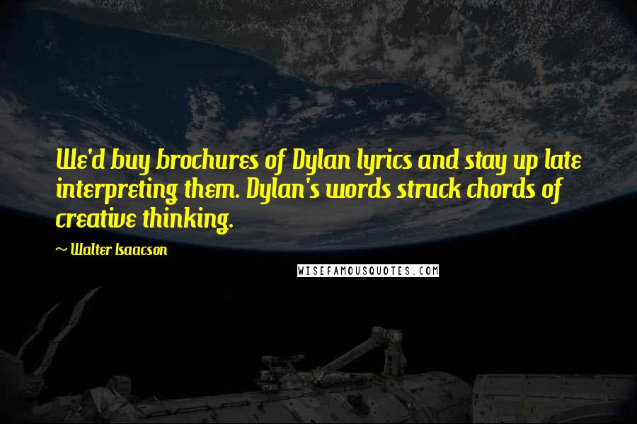 Walter Isaacson Quotes: We'd buy brochures of Dylan lyrics and stay up late interpreting them. Dylan's words struck chords of creative thinking.