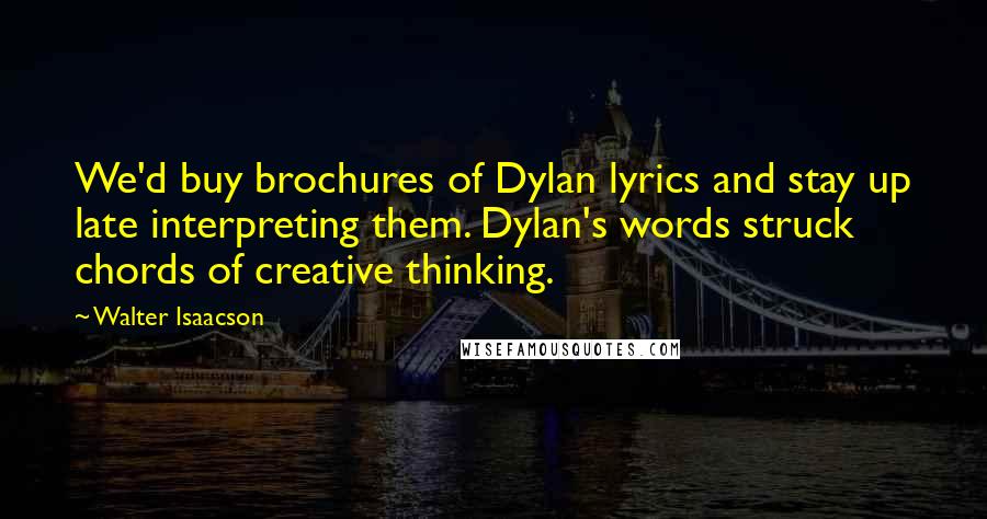 Walter Isaacson Quotes: We'd buy brochures of Dylan lyrics and stay up late interpreting them. Dylan's words struck chords of creative thinking.