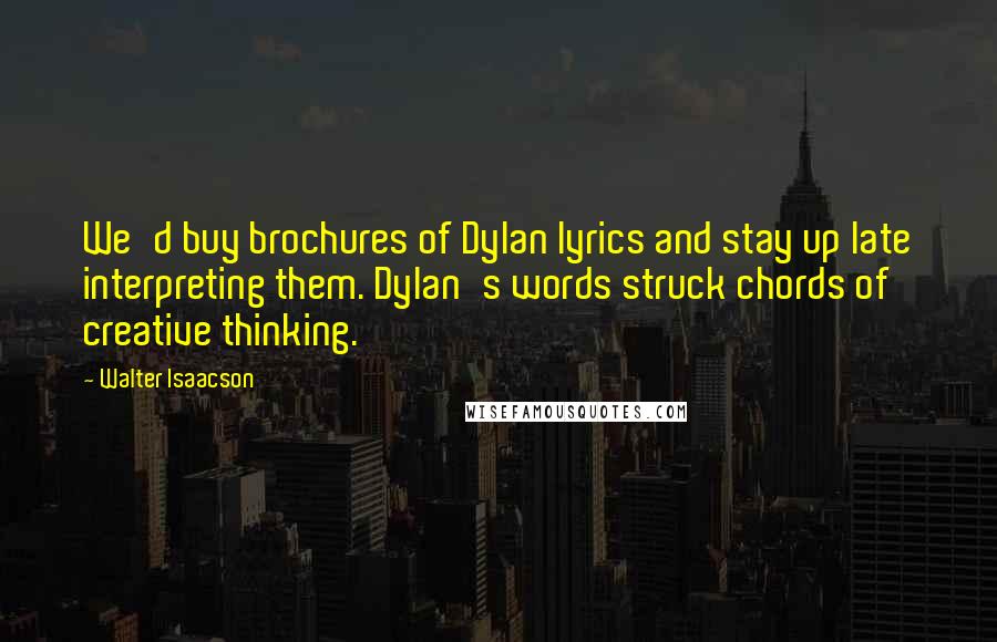 Walter Isaacson Quotes: We'd buy brochures of Dylan lyrics and stay up late interpreting them. Dylan's words struck chords of creative thinking.