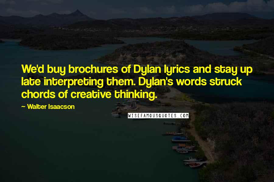 Walter Isaacson Quotes: We'd buy brochures of Dylan lyrics and stay up late interpreting them. Dylan's words struck chords of creative thinking.