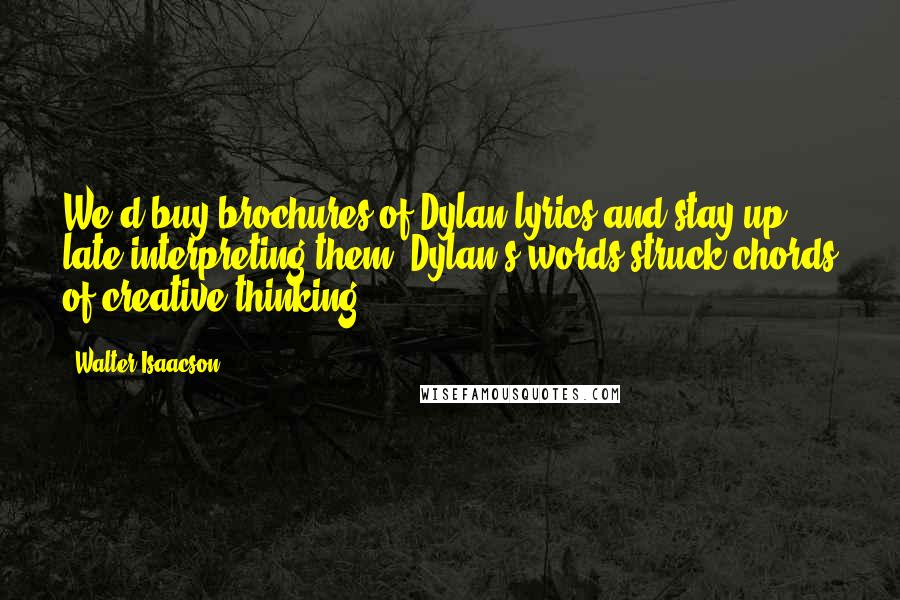 Walter Isaacson Quotes: We'd buy brochures of Dylan lyrics and stay up late interpreting them. Dylan's words struck chords of creative thinking.