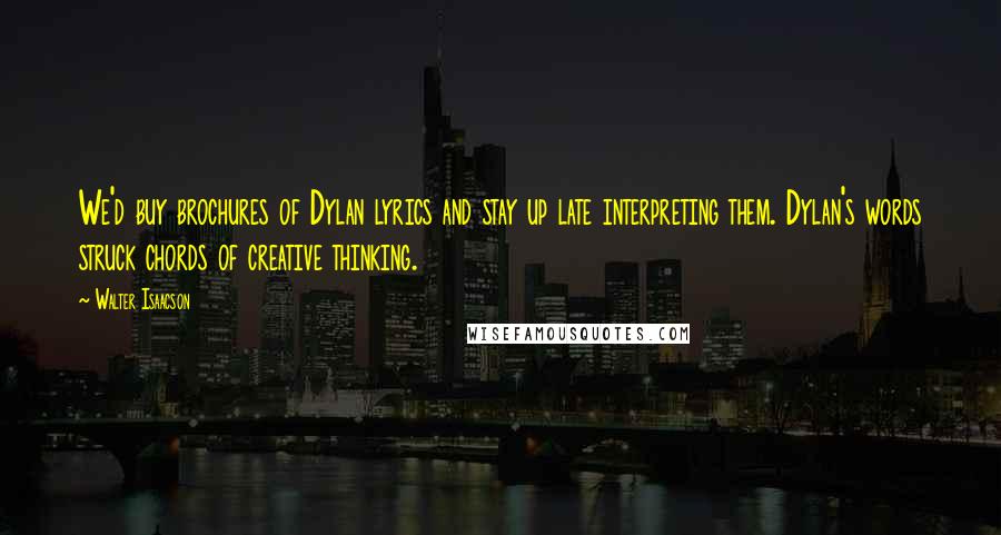 Walter Isaacson Quotes: We'd buy brochures of Dylan lyrics and stay up late interpreting them. Dylan's words struck chords of creative thinking.