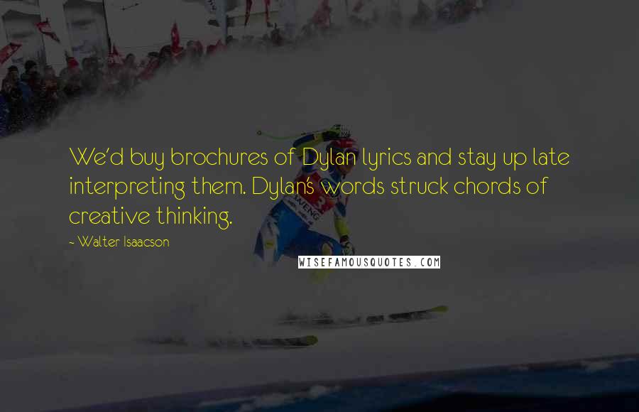 Walter Isaacson Quotes: We'd buy brochures of Dylan lyrics and stay up late interpreting them. Dylan's words struck chords of creative thinking.
