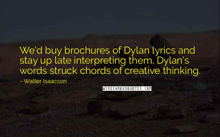 Walter Isaacson Quotes: We'd buy brochures of Dylan lyrics and stay up late interpreting them. Dylan's words struck chords of creative thinking.