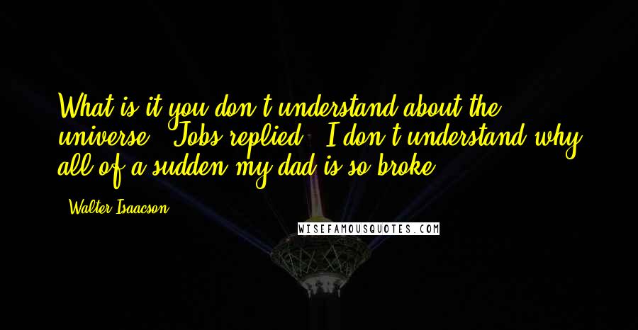 Walter Isaacson Quotes: What is it you don't understand about the universe?" Jobs replied, "I don't understand why all of a sudden my dad is so broke.