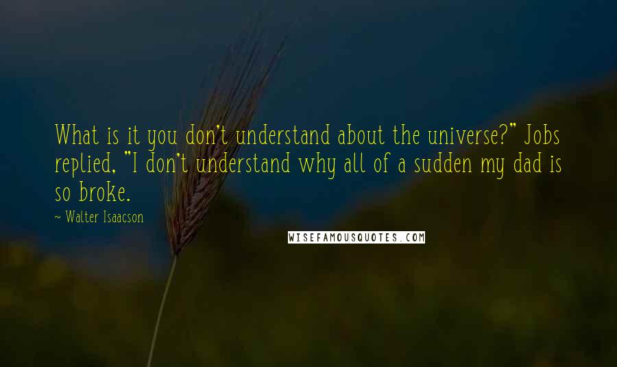 Walter Isaacson Quotes: What is it you don't understand about the universe?" Jobs replied, "I don't understand why all of a sudden my dad is so broke.