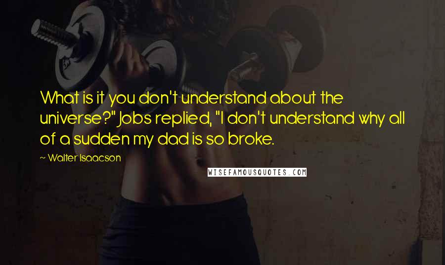 Walter Isaacson Quotes: What is it you don't understand about the universe?" Jobs replied, "I don't understand why all of a sudden my dad is so broke.