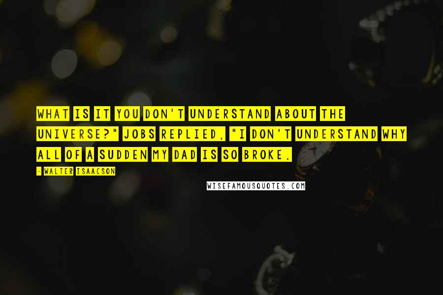 Walter Isaacson Quotes: What is it you don't understand about the universe?" Jobs replied, "I don't understand why all of a sudden my dad is so broke.