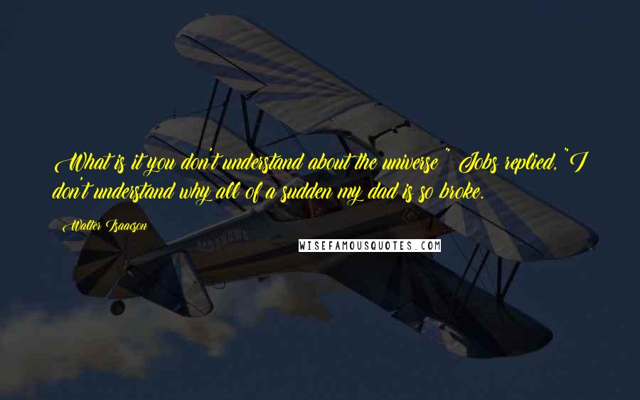 Walter Isaacson Quotes: What is it you don't understand about the universe?" Jobs replied, "I don't understand why all of a sudden my dad is so broke.