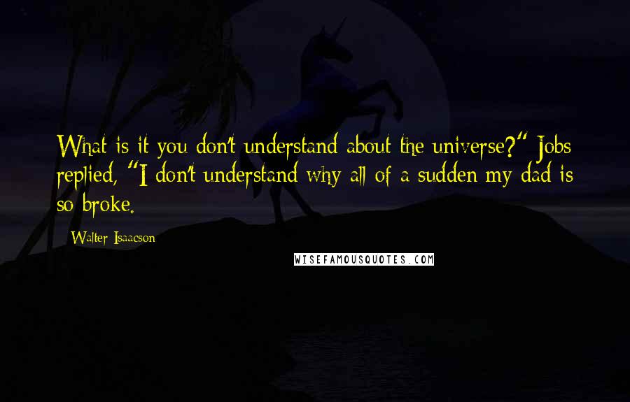 Walter Isaacson Quotes: What is it you don't understand about the universe?" Jobs replied, "I don't understand why all of a sudden my dad is so broke.