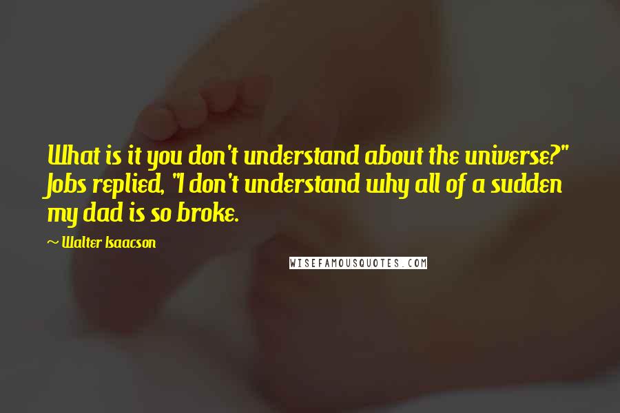 Walter Isaacson Quotes: What is it you don't understand about the universe?" Jobs replied, "I don't understand why all of a sudden my dad is so broke.