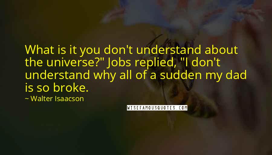 Walter Isaacson Quotes: What is it you don't understand about the universe?" Jobs replied, "I don't understand why all of a sudden my dad is so broke.