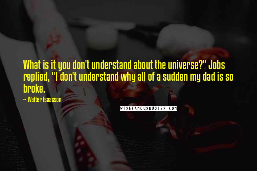 Walter Isaacson Quotes: What is it you don't understand about the universe?" Jobs replied, "I don't understand why all of a sudden my dad is so broke.