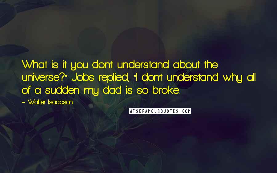 Walter Isaacson Quotes: What is it you don't understand about the universe?" Jobs replied, "I don't understand why all of a sudden my dad is so broke.